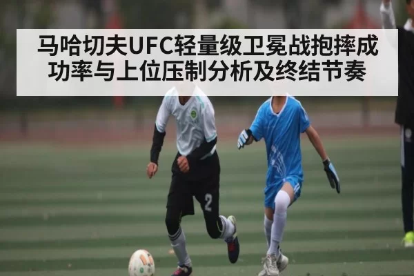 马哈切夫UFC轻量级卫冕战抱摔成功率与上位压制分析及终结节奏